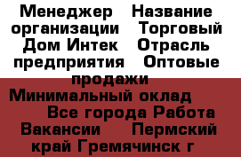 Менеджер › Название организации ­ Торговый Дом Интек › Отрасль предприятия ­ Оптовые продажи › Минимальный оклад ­ 15 000 - Все города Работа » Вакансии   . Пермский край,Гремячинск г.